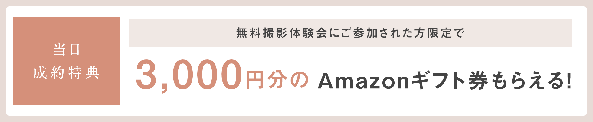 当日成約特典！無料撮影体験会にご参加された方限定で、3,000円分のAmazonギフト券もらえる！